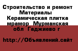 Строительство и ремонт Материалы - Керамическая плитка,мрамор. Мурманская обл.,Гаджиево г.